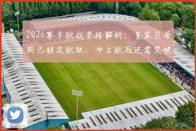 2026赛季欧战资格解析:皇家贝蒂斯已锁定欧联,冲击欧冠还需突破哪些瓶颈?