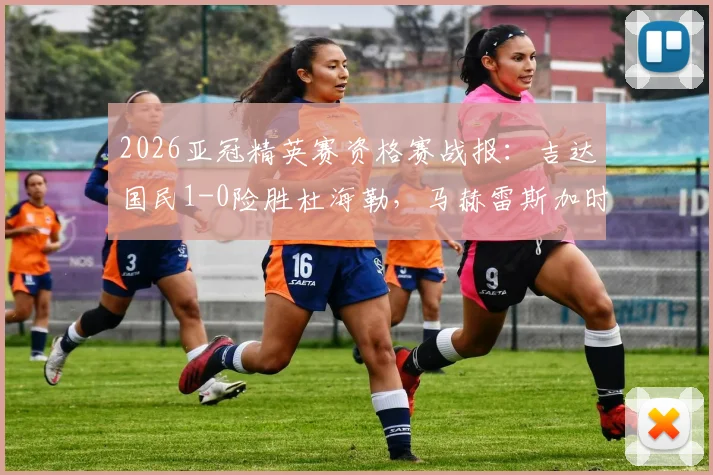 2026亚冠精英赛资格赛战报:吉达国民1-0险胜杜海勒,马赫雷斯加时上演绝杀好戏