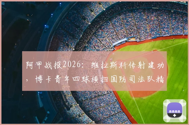 阿甲战报2026：维拉斯科传射建功，博卡青年四球横扫国防司法队精彩集锦
