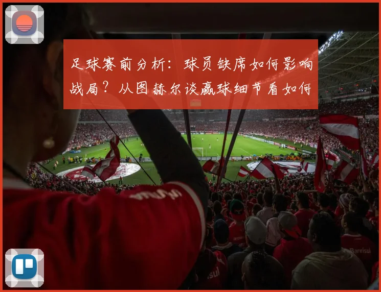 足球赛前分析：球员缺席如何影响战局？从图赫尔谈赢球细节看如何备战巴拿马