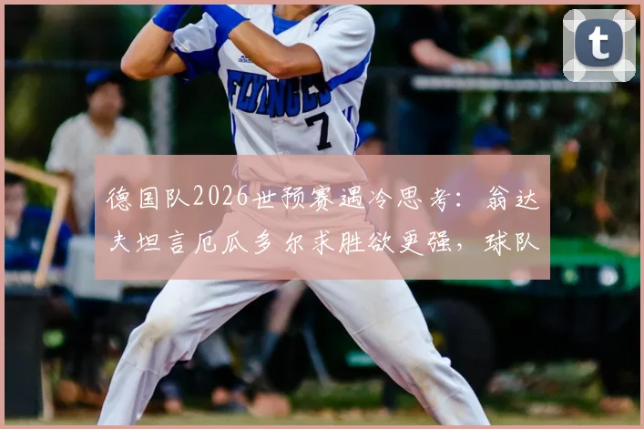 德国队2026世预赛遇冷思考：翁达夫坦言厄瓜多尔求胜欲更强，球队硬度需提升，附赛事深度观察