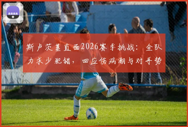 斯卢茨基直面2026赛季挑战:全队力求少犯错,回应伤病潮与对手势均力敌困局