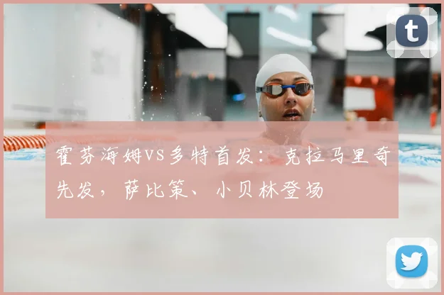 霍芬海姆vs多特首发：克拉马里奇先发，萨比策、小贝林登场