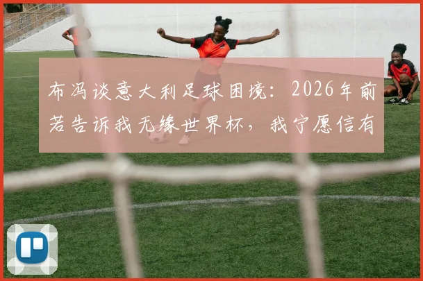布冯谈意大利足球困境：2026年前若告诉我无缘世界杯，我宁愿信有外星人，蓝衣军团路在何方？