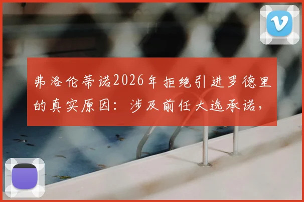 弗洛伦蒂诺2026年拒绝引进罗德里的真实原因：涉及前任大选承诺，皇马引援策略曝光