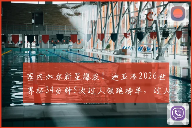 塞内加尔新星爆发！迪亚洛2026世界杯34分钟5次过人领跑榜单，过人技巧深度解析与实战应用指南