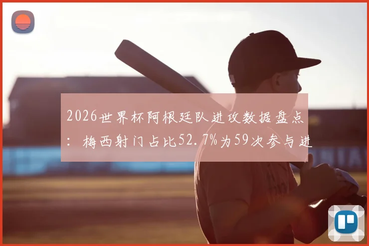 2026世界杯阿根廷队进攻数据盘点：梅西射门占比52.7%为59次参与进攻主因，详析球队进攻点单一现象