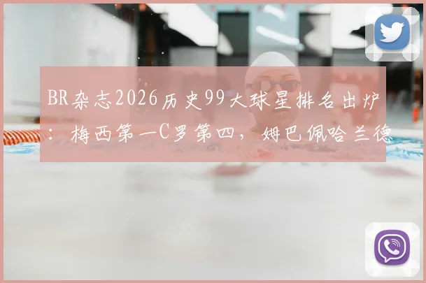 BR杂志2026历史99大球星排名出炉：梅西第一C罗第四，姆巴佩哈兰德位置引发热议
