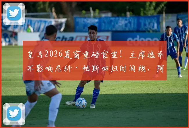 皇马2026夏窗重磅官宣!主席选举不影响尼科·帕斯回归时间线,阿斯报披露具体计划