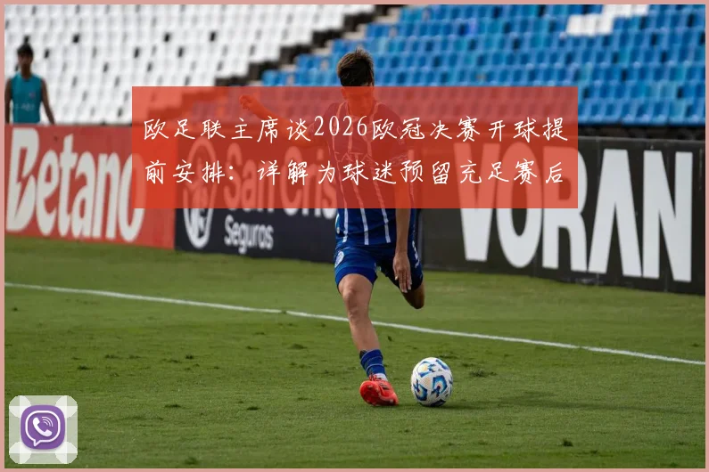 欧足联主席谈2026欧冠决赛开球提前安排：详解为球迷预留充足赛后回味时间的三大考量