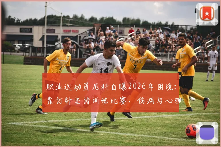 职业运动员尼科自曝2026年困境:靠打针坚持训练比赛,伤病与心理双重压力如何破局