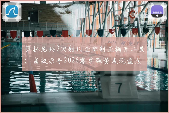 贝林厄姆3次射门全部射正梅开二度：高效杀手2026赛季强势表现盘点，本场最佳技术特点分析
