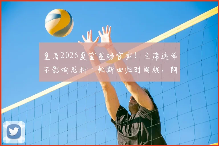 皇马2026夏窗重磅官宣!主席选举不影响尼科·帕斯回归时间线,阿斯报披露具体计划