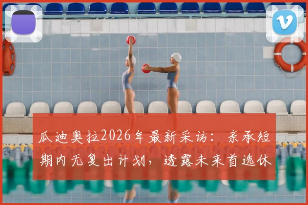 瓜迪奥拉2026年最新采访：亲承短期内无复出计划，透露未来首选休息，执教传闻全面解析