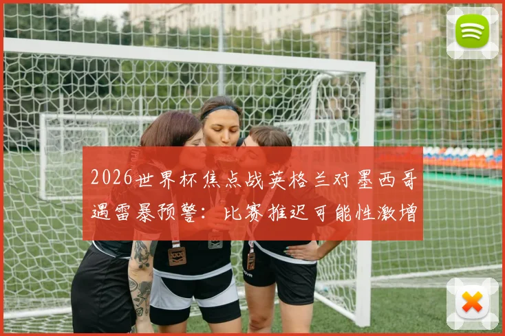 2026世界杯焦点战英格兰对墨西哥遇雷暴预警：比赛推迟可能性激增，球迷必备观赛与退票攻略