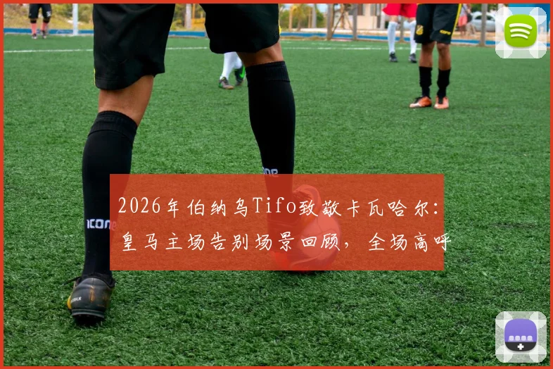 2026年伯纳乌Tifo致敬卡瓦哈尔：皇马主场告别场景回顾，全场高呼传奇名字难说再见