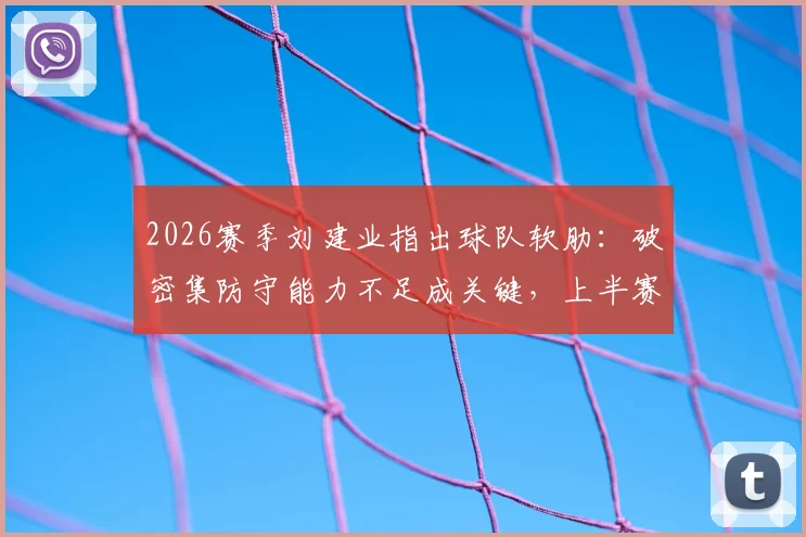 2026赛季刘建业指出球队软肋：破密集防守能力不足成关键，上半赛季防守为主策略面临调整