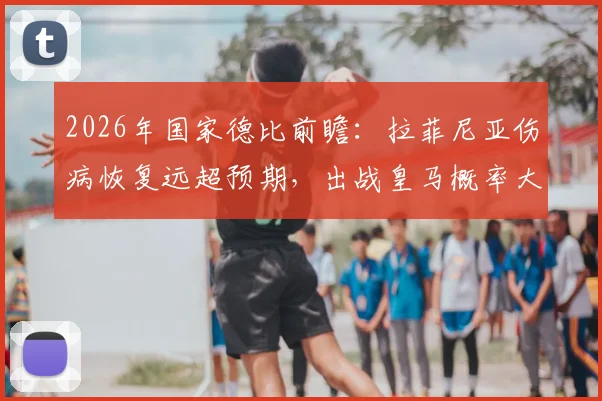 2026年国家德比前瞻：拉菲尼亚伤病恢复远超预期，出战皇马概率大增，巴萨战术将迎关键变数