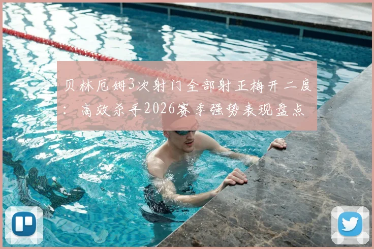 贝林厄姆3次射门全部射正梅开二度：高效杀手2026赛季强势表现盘点，本场最佳技术特点分析