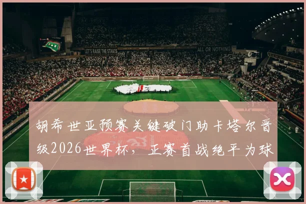 胡希世亚预赛关键破门助卡塔尔晋级2026世界杯，正赛首战绝平为球队拿下宝贵一分