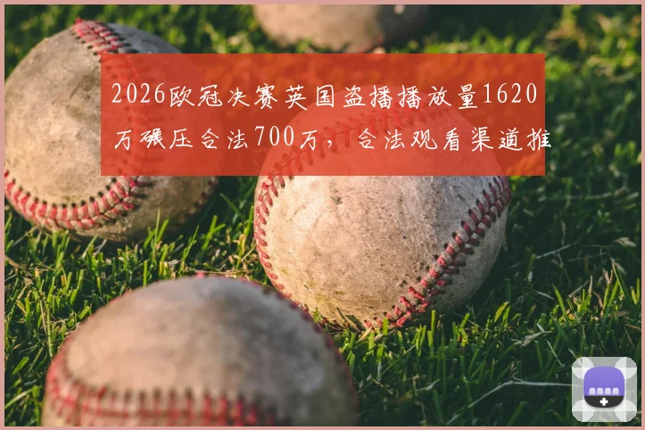 2026欧冠决赛英国盗播播放量1620万碾压合法700万,合法观看渠道推荐与防盗播现状分析