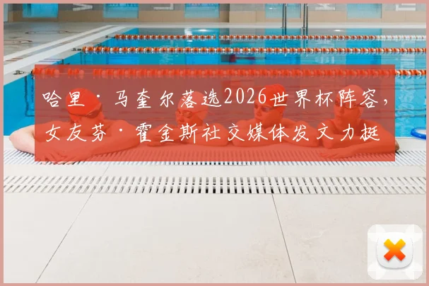 哈里·马奎尔落选2026世界杯阵容，女友芬·霍金斯社交媒体发文力挺：你已竭尽所能，完全证明了自己的价值