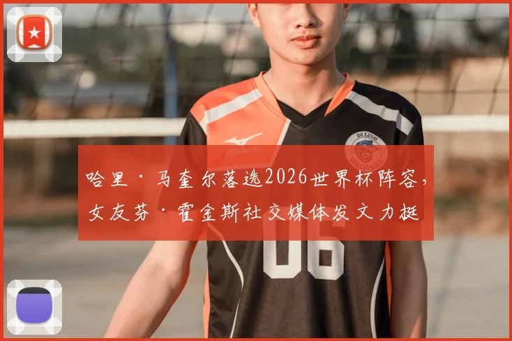 哈里·马奎尔落选2026世界杯阵容，女友芬·霍金斯社交媒体发文力挺：你已竭尽所能，完全证明了自己的价值