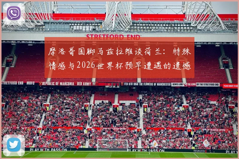 摩洛哥国脚马兹拉维谈荷兰：特殊情感与2026世界杯预早遭遇的遗憾
