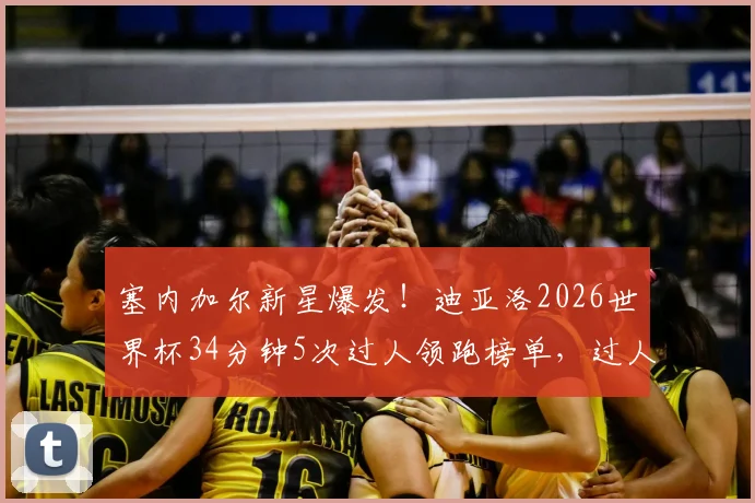 塞内加尔新星爆发!迪亚洛2026世界杯34分钟5次过人领跑榜单,过人技巧深度解析与实战应用指南