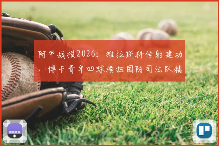 阿甲战报2026：维拉斯科传射建功，博卡青年四球横扫国防司法队精彩集锦