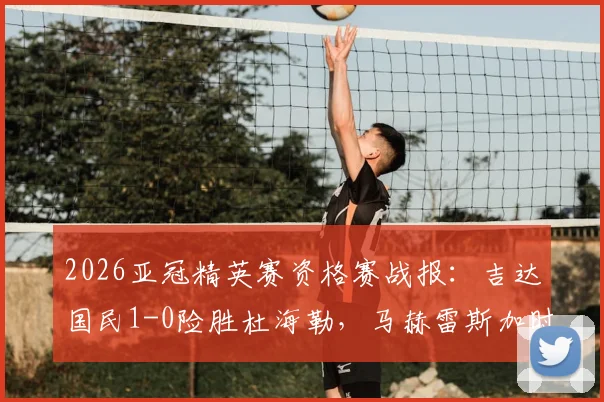 2026亚冠精英赛资格赛战报:吉达国民1-0险胜杜海勒,马赫雷斯加时上演绝杀好戏