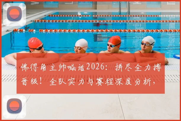 佛得角主帅喊话2026：拼尽全力搏晋级！全队实力与赛程深度分析，究竟可能吗？
