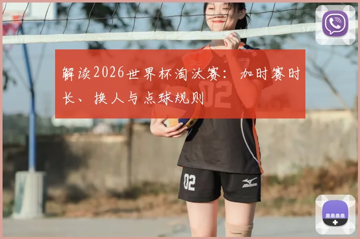 解读2026世界杯淘汰赛：加时赛时长、换人与点球规则