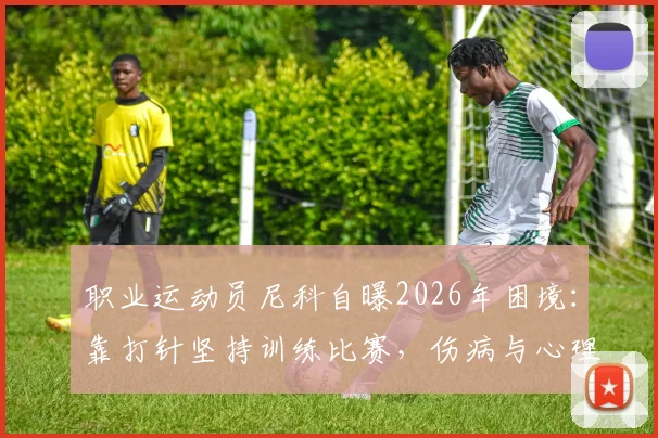 职业运动员尼科自曝2026年困境:靠打针坚持训练比赛,伤病与心理双重压力如何破局