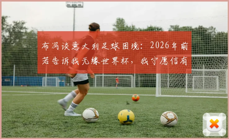布冯谈意大利足球困境：2026年前若告诉我无缘世界杯，我宁愿信有外星人，蓝衣军团路在何方？