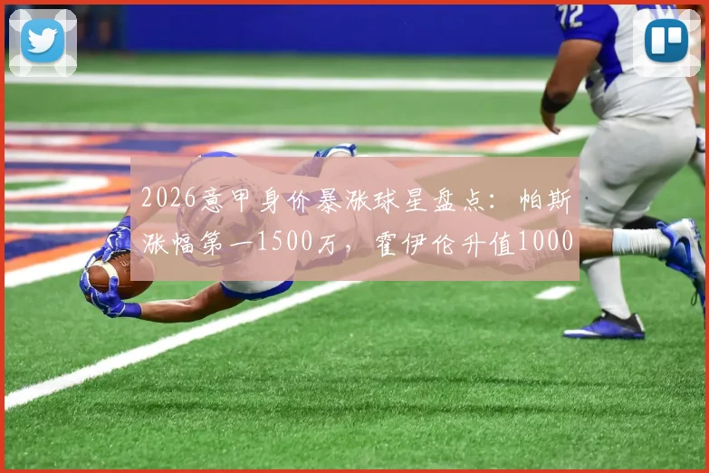 2026意甲身价暴涨球星盘点：帕斯涨幅第一1500万，霍伊伦升值1000万跻身前列