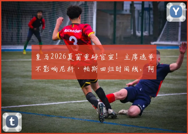皇马2026夏窗重磅官宣！主席选举不影响尼科·帕斯回归时间线，阿斯报披露具体计划