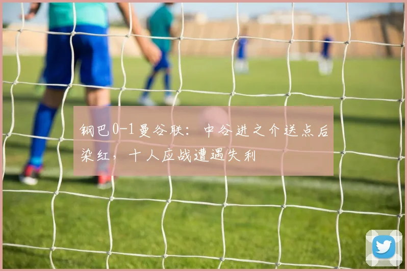 钢巴0-1曼谷联：中谷进之介送点后染红，十人应战遭遇失利