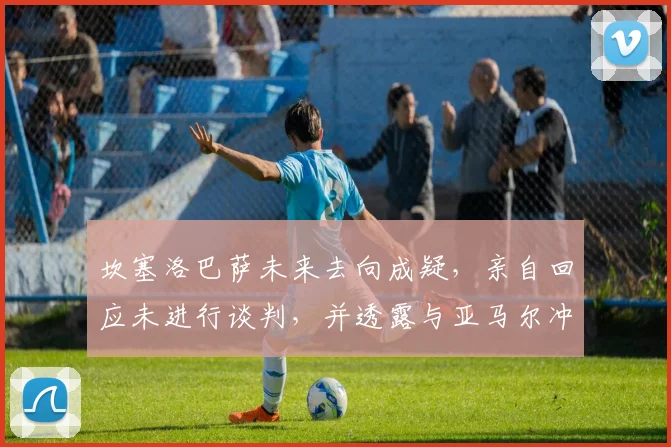 坎塞洛巴萨未来去向成疑，亲自回应未进行谈判，并透露与亚马尔冲突已平息，巴萨更衣室现状分析