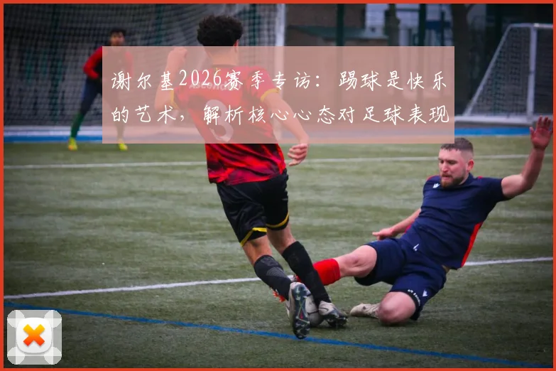 谢尔基2026赛季专访：踢球是快乐的艺术，解析核心心态对足球表现的真实影响