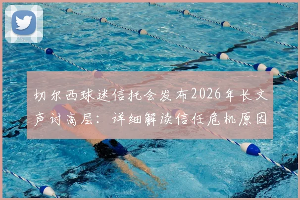 切尔西球迷信托会发布2026年长文声讨高层：详细解读信任危机原因与球迷抗议最新动态