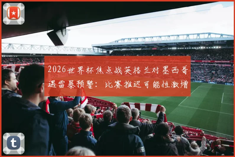 2026世界杯焦点战英格兰对墨西哥遇雷暴预警：比赛推迟可能性激增，球迷必备观赛与退票攻略