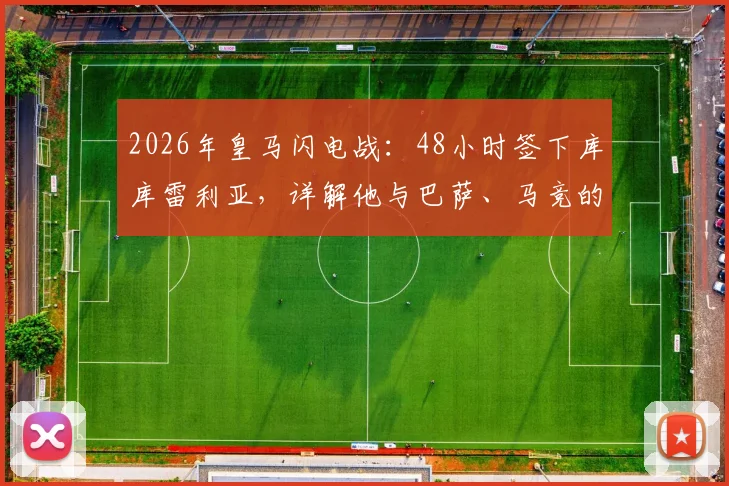 2026年皇马闪电战：48小时签下库库雷利亚，详解他与巴萨、马竞的昔日绯闻及转会内幕