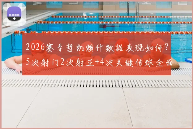 2026赛季哲凯赖什数据表现如何？5次射门2次射正+4次关键传球全面解读