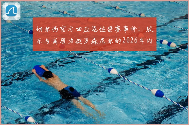 切尔西官方回应恩佐禁赛事件:股东与高层力挺罗森尼尔的2026年内部处罚决定,深度剖析背后原因