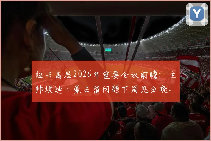纽卡高层2026年重要会议前瞻：主帅埃迪·豪去留问题下周见分晓，未来执教前景全面解析