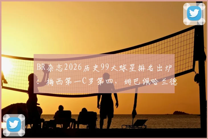 BR杂志2026历史99大球星排名出炉：梅西第一C罗第四，姆巴佩哈兰德位置引发热议