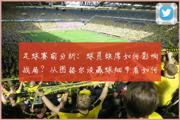 足球赛前分析：球员缺席如何影响战局？从图赫尔谈赢球细节看如何备战巴拿马