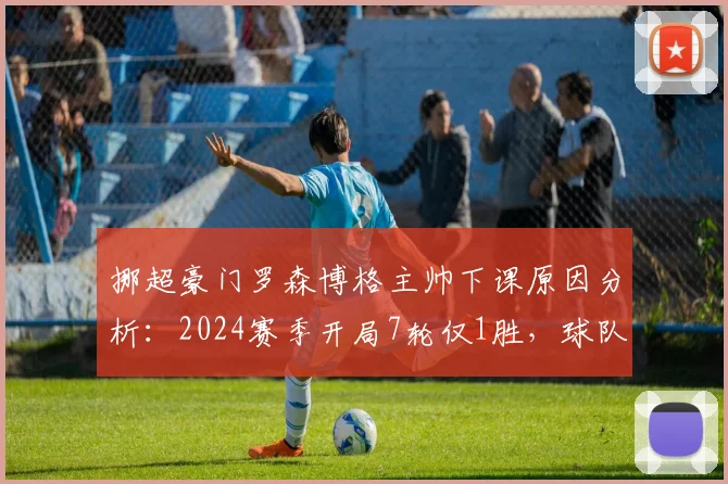 挪超豪门罗森博格主帅下课原因分析：2024赛季开局7轮仅1胜，球队陷入历史性低迷