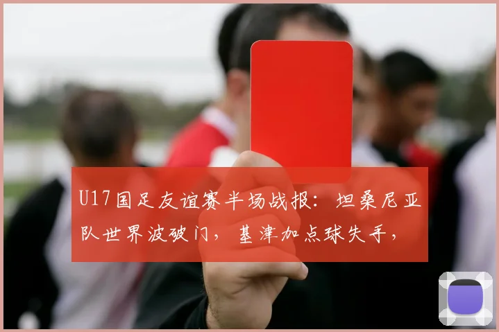 U17国足友谊赛半场战报:坦桑尼亚队世界波破门,基津加点球失手,国足0-1落后